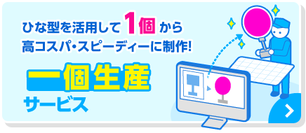 ひな型を活用して1個から高コスパ・スピーディーに制作！一個生産サービス