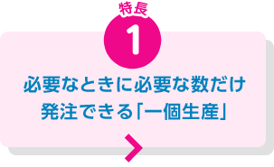 必要なときに必要な数だけ発注できる「一個生産」