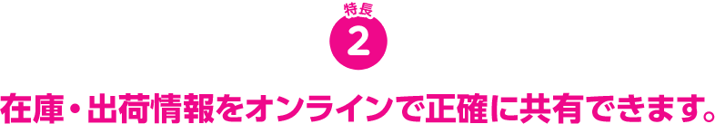 在庫・出荷情報をオンラインで正確に共有できます。