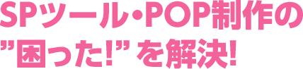 SPツール・POP制作の「困った!」を解決!