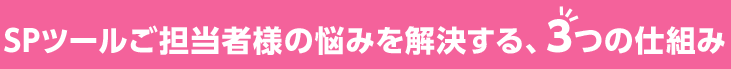 SPツールご担当者の悩みを解決する、３つの仕組み