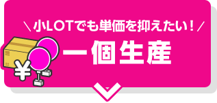 小LOTでも単価を抑えたい！一個生産