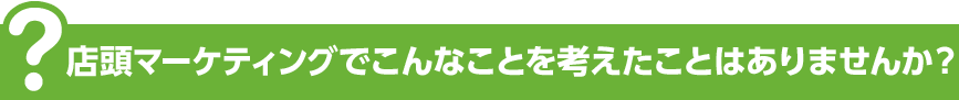 店頭マーケティングでこんなことを考えたことはありませんか？