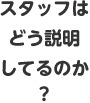 スタッフはどう説明してるのか？