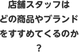 店舗スタッフはどの商品やブランドをすすめてくるのか？