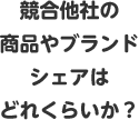 競合他社の商品やブランドシェアはどれくらいか？