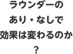 ラウンダーのあり・なしで効果は変わるのか？