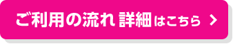 ご利用の流れ 詳細はこちら