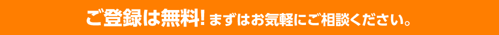 ご登録は無料! まずはお気軽にご相談ください。