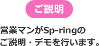 ご説明 営業マンがSp-ringのご説明・デモを行います。